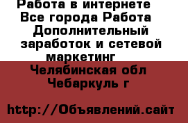 Работа в интернете  - Все города Работа » Дополнительный заработок и сетевой маркетинг   . Челябинская обл.,Чебаркуль г.